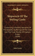 Shipwreck Of The Stirling Castle: Containing A Faithful Narrative Of The Dreadful Sufferings Of The Crew And The Cruel Murder Of Captain Fraser (1838) - Hardcover