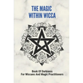 The Magic Within Wicca: Book Of Darkness For Wiccans And Magic Practitioners: The Wiccan Beliefs - Paperback