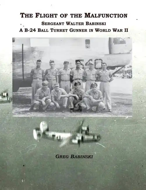The Flight of the Malfunction: Sergeant Walter Babinski - A B-24 Ball Turret Gunner in WWII - Paperback