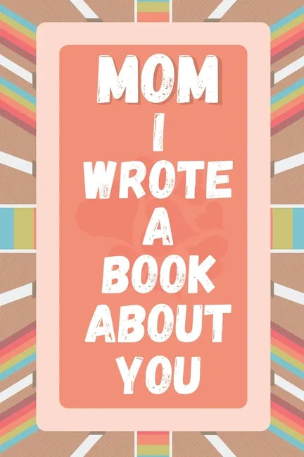 Mom I Wrote A Book About You: Prompted Fill In The Blank Story Book For What I Love About Mom. Mother's Day, Christmas Day, Mom Birthday Gift From S - Paperback