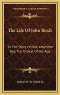 The Life Of John Birch: In The Story Of One American Boy, The Ordeal Of His Age - Hardcover