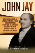 John Jay: A Captivating Guide to an American Statesman, Patriot, Diplomat, Governor of New York, the First Chief Justice, and On - Paperback