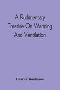A Rudimentary Treatise On Warming And Ventilation; Being A Concise Exposition Of The General Principles Of The Art Of Warming And Ventilating Domestic - Paperback