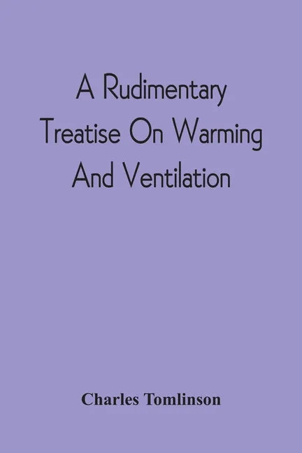 A Rudimentary Treatise On Warming And Ventilation; Being A Concise Exposition Of The General Principles Of The Art Of Warming And Ventilating Domestic - Paperback