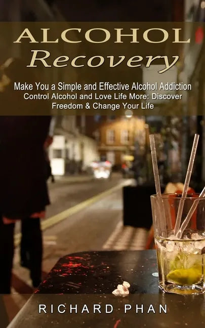 Alcohol Recovery: Make You a Simple and Effective Alcohol Addiction (Control Alcohol and Love Life More: Discover Freedom & Change Your Life) - Paperback