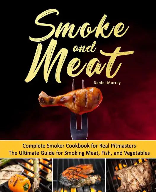 Smoke and Meat: Complete Smoker Cookbook for Real Pitmasters, The Ultimate Guide for Smoking Meat, Fish, and Vegetables - Paperback