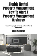 Florida Rental Property Management How To Start A Property Management Business: Commercial Property Management & Residential Property Management - Paperback