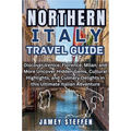 Northern Italy: Discover Venice, Florence, Milan, and More Uncover Hidden Gems, Cultural Highlights, and Culinary Delights in this Ult - Paperback