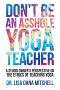 Don't Be an Asshole Yoga Teacher: A Studio Owner's Perspective on the Ethics of Teaching Yoga - Paperback