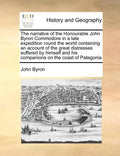 The Narrative of the Honourable John Byron Commodore in a Late Expedition Round the World Containing an Account of the Great Distresses Suffered by Hi - Paperback