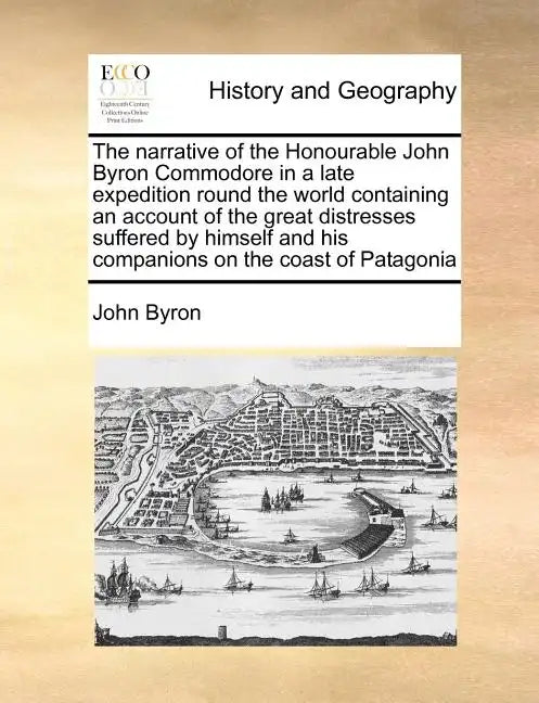 The Narrative of the Honourable John Byron Commodore in a Late Expedition Round the World Containing an Account of the Great Distresses Suffered by Hi - Paperback