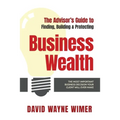 The Advisor's Guide to Business Wealth: The Most Important Business Decision Your Client Will Ever Make - Paperback