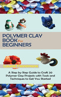Polymer Clay Book for Beginners: A Step by Step Guide to Craft 20 Polymer Clay Projects with Tools and Techniques to Get You Started - Hardcover