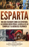 Esparta: Una Guía Fascinante sobre los Espartanos, las Guerras Greco-Persas, la Batalla de las Termópilas y la Guerra del Peloponeso - Hardcover