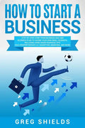 How to Start a Business: Step-By-Step Start from Business Idea and Business Plan to Having Your Own Small Business, Including Home-Based Busine - Paperback