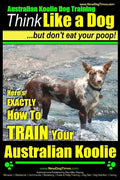 Australian Koolie Dog Training Think Like a Dog, But Don't Eat Your Poop!: Here's EXACTLY How to Train Your Australian Koolie - Paperback
