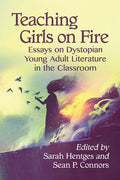 Teaching Girls on Fire: Essays on Dystopian Young Adult Literature in the Classroom - Paperback
