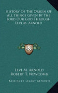 History Of The Origin Of All Things Given By The Lord Our God Through Levi M. Arnold - Hardcover