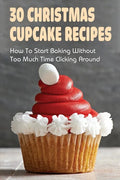 30 Christmas Cupcake Recipes: How To Start Baking Without Too Much Time Clicking Around: Christmas Cupcake Recipes And Ideas - Paperback