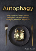 Autophagy: How To Use Your Body's Natural Intelligence For Self-Cleansing, Anti-Aging, and Rapid Weight Loss - Paperback