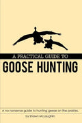 A Practical Guide to Goose Hunting: A No Nonsense Guide to Hunting Geese on the Prairies. - Paperback