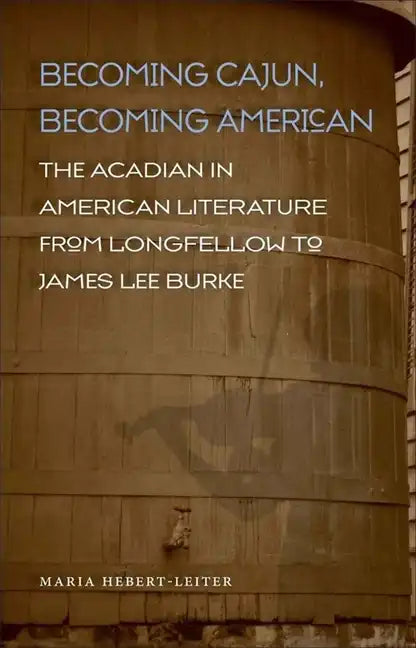 Becoming Cajun, Becoming American: The Acadian in American Literature from Longfellow to James Lee Burke - Hardcover