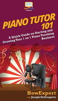 Piano Tutor 101: A Quick Guide on Starting and Growing Your 1 on 1 Piano Teaching Business - Hardcover