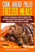 Cook Ahead Paleo Freezer Meals: A Busy Caveman's Recipe Book for Cooking Your Food Ahead of Time and Retaining Delicious Flavors - Paperback