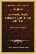 Automatic Pistol, Caliber.45 M1911 and M1911a1: Basic Field Manual - Paperback