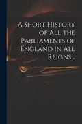 A Short History of All the Parliaments of England in All Reigns .. - Paperback