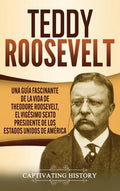 Teddy Roosevelt: Una Guía Fascinante de la Vida de Theodore Roosevelt, el Vigésimo Sexto Presidente de los Estados Unidos de América - Hardcover