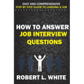 How to Answer Interview Questions: Easy and Comprehensive Step by Step Guide to Landing a Job - Paperback