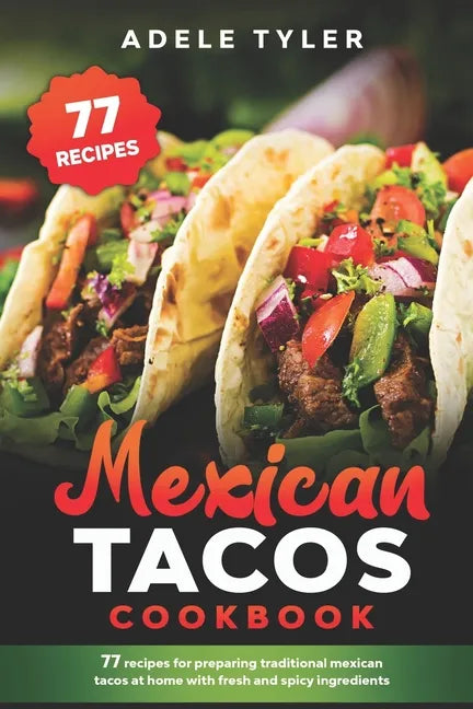 Mexican Tacos Cookbook: 77 Recipes For Preparing Traditional Mexican Tacos At Home With Fresh And Spicy Ingredients - Paperback