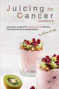 Juicing for Cancer Cookbook: Delicious & Healthy Cancer Juicing Recipes for Prevention & Maintenance - Paperback