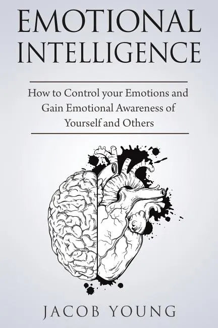 Emotional Intelligence: How to Control your Emotions and Gain Emotional Awareness of Yourself and Others - Paperback
