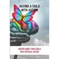 Having A Child With Autism: Disciplining Your Child With Special Needs: Guide For Parents With Autistic Child - Paperback