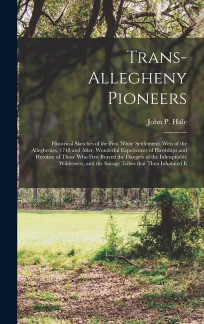 Trans-Allegheny Pioneers: Historical Sketches of the First White Settlements West of the Alleghenies, 1748 and After, Wonderful Experiences of H - Hardcover