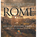 The Ancient City of Rome - Ancient History Grade 6 Children's Ancient History - Hardcover
