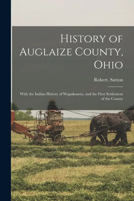 History of Auglaize County, Ohio: With the Indian History of Wapakoneta, and the First Settlement of the County - Paperback