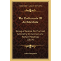 The Rudiments Of Architecture: Being A Treatise On Practical Geometry, On Grecian And Roman Moldings (1814) - Paperback