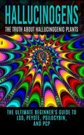 Hallucinogens: The Truth About Hallucinogenic Plants: The Ultimate Beginner's Guide to LSD, Peyote, Psilocybin, And PCP - Paperback