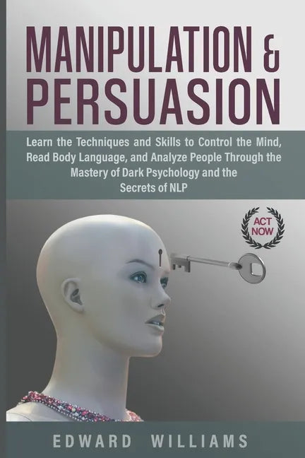 Manipulation and Persuasion: Learn the Techniques and Skills to Control the Mind, Read Body Language, and Analyze People Through the Mastery of Dar - Paperback