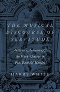 The Musical Discourse of Servitude: Authority, Autonomy, and the Work-Concept in Fux, Bach and Handel - Hardcover