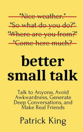 Better Small Talk: Talk to Anyone, Avoid Awkwardness, Generate Deep Conversations, and Make Real Friends - Paperback