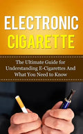 Electronic Cigarette: The Ultimate Guide for Understanding E-Cigarettes And What You Need To Know - Paperback