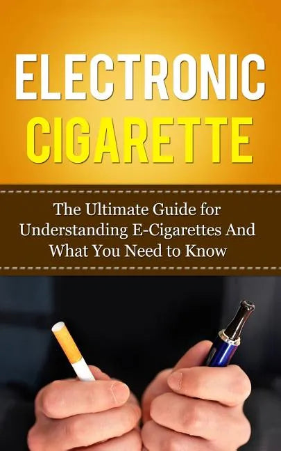 Electronic Cigarette: The Ultimate Guide for Understanding E-Cigarettes And What You Need To Know - Paperback