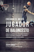 Creando el Mejor Jugador de Baloncesto: Aprende los secretos y trucos utilizados por los mejores Jugador de Baloncestos profesionales y entrenadores, - Paperback