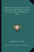 One Man's Faith, Selected Speeches and Other Public Utterances of Joseph A. Hill - Paperback