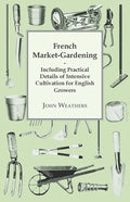 French Market-Gardening: Including Practical Details of Intensive Cultivation for English Growers - Paperback