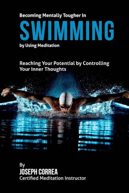 Becoming Mentally Tougher In Swimming by Using Meditation: Reach Your Potential by Controlling Your Inner Thoughts - Paperback
